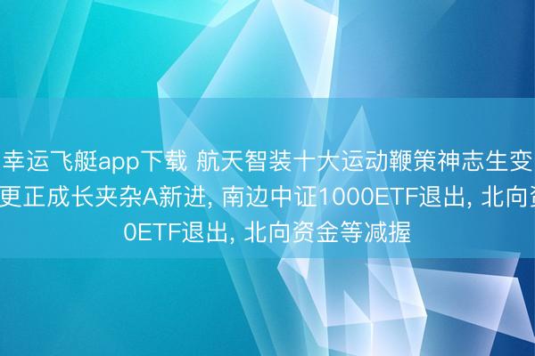 幸运飞艇app下载 航天智装十大运动鞭策神志生变: 长城久嘉更正成长夹杂A新进, 南边中证1000ETF退出, 北向资金等减握