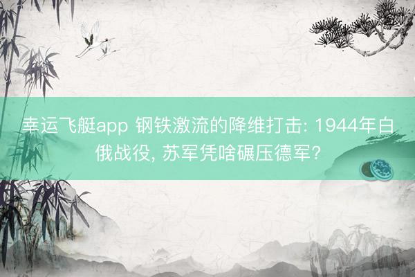 幸运飞艇app 钢铁激流的降维打击: 1944年白俄战役, 苏军凭啥碾压德军?
