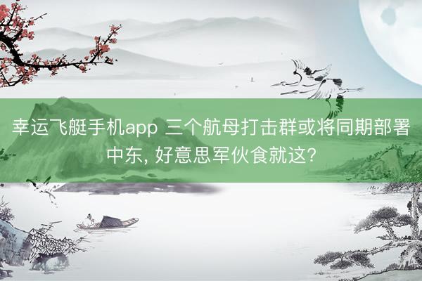 幸运飞艇手机app 三个航母打击群或将同期部署中东, 好意思军伙食就这?