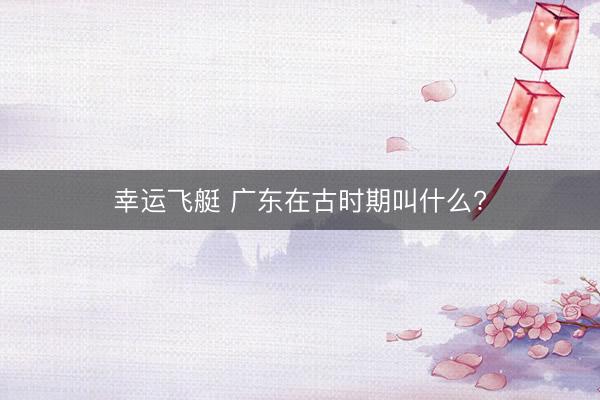幸运飞艇 广东在古时期叫什么?