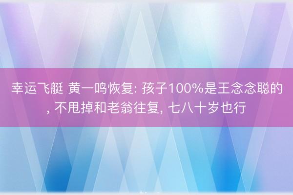 幸运飞艇 黄一鸣恢复: 孩子100%是王念念聪的, 不甩掉和老翁往复, 七八十岁也行