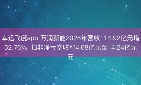 幸运飞艇app 万润新能2025年营收114.92亿元增52.76%, 扣非净亏空收窄4.68亿元至-4.24亿元