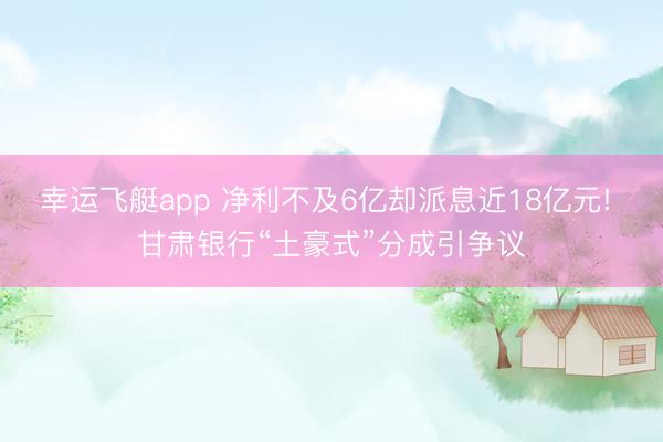 幸运飞艇app 净利不及6亿却派息近18亿元! 甘肃银行“土豪式”分成引争议