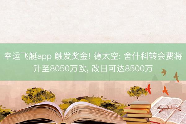 幸运飞艇app 触发奖金! 德太空: 舍什科转会费将升至8050万欧, 改日可达8500万