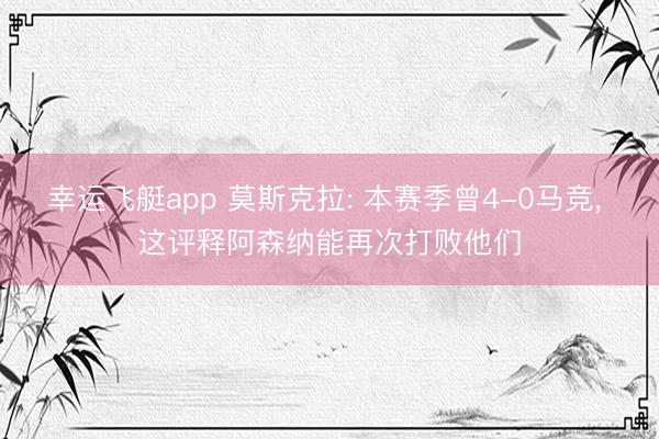 幸运飞艇app 莫斯克拉: 本赛季曾4-0马竞, 这评释阿森纳能再次打败他们