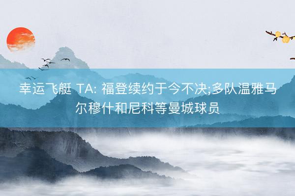 幸运飞艇 TA: 福登续约于今不决;多队温雅马尔穆什和尼科等曼城球员