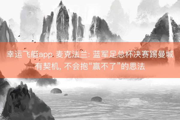 幸运飞艇app 麦克法兰: 蓝军足总杯决赛踢曼城有契机, 不会抱“赢不了”的思法