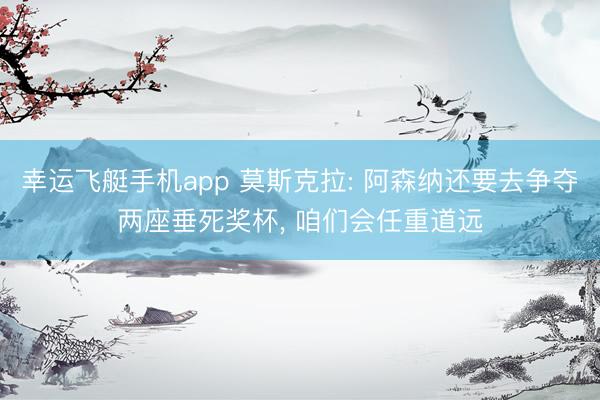 幸运飞艇手机app 莫斯克拉: 阿森纳还要去争夺两座垂死奖杯, 咱们会任重道远