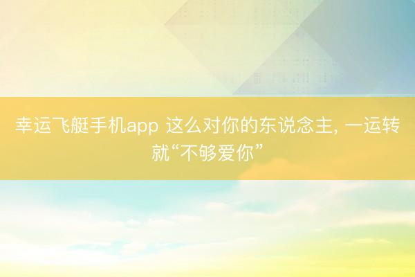 幸运飞艇手机app 这么对你的东说念主, 一运转就“不够爱你”