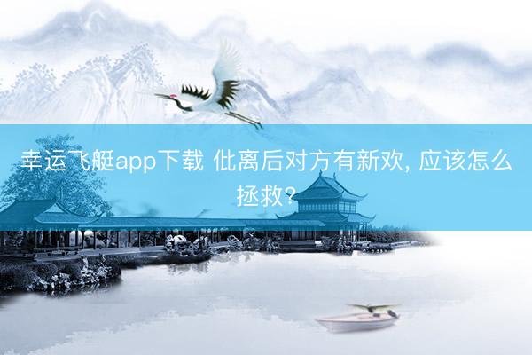 幸运飞艇app下载 仳离后对方有新欢, 应该怎么拯救?