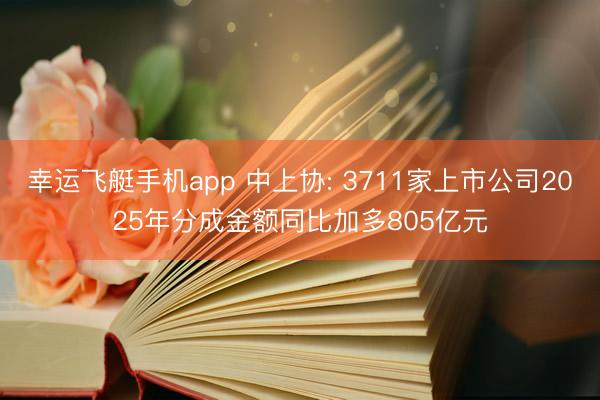幸运飞艇手机app 中上协: 3711家上市公司2025年分成金额同比加多805亿元