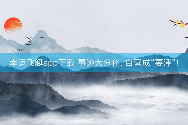 幸运飞艇app下载 事迹大分化, 自营成“要津”!