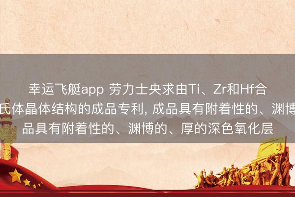 幸运飞艇app 劳力士央求由Ti、Zr和Hf合金制成且具有眇小马氏体晶体结构的成品专利, 成品具有附着性的、渊博的、厚的深色氧化层