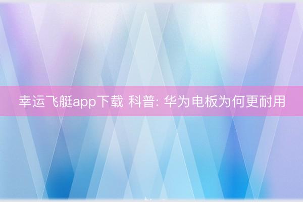 幸运飞艇app下载 科普: 华为电板为何更耐用
