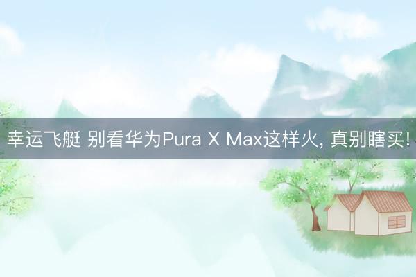 幸运飞艇 别看华为Pura X Max这样火, 真别瞎买!